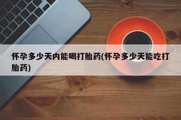 哪里有米非司酮片,怀孕多少天内能喝打胎药(怀孕多少天能吃打胎药)