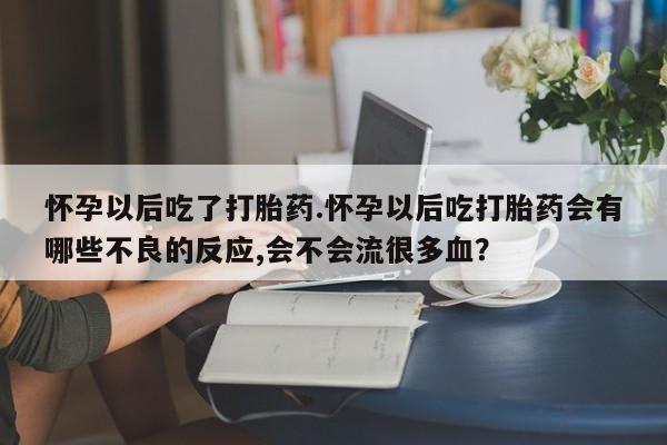 哪里有米非司酮片,怀孕以后吃了打胎药.怀孕以后吃打胎药会有哪些不良的反应,会不会流很多血？