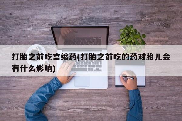 哪里有米非司酮片,打胎之前吃宫缩药(打胎之前吃的药对胎儿会有什么影响)