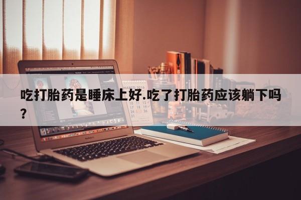 哪里有米非司酮片,吃打胎药是睡床上好.吃了打胎药应该躺下吗？