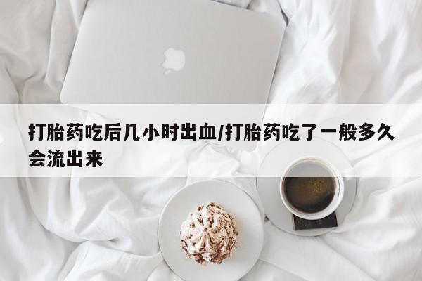 哪里有米非司酮片,打胎药吃后几小时出血/打胎药吃了一般多久会流出来