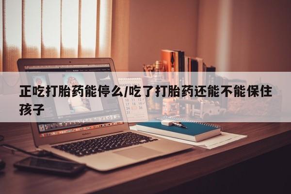 哪里有米非司酮片,正吃打胎药能停么/吃了打胎药还能不能保住孩子
