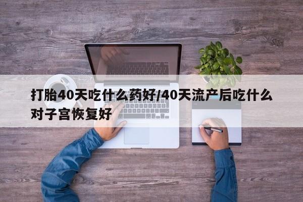哪里有米非司酮片,打胎40天吃什么药好/40天流产后吃什么对子宫恢复好