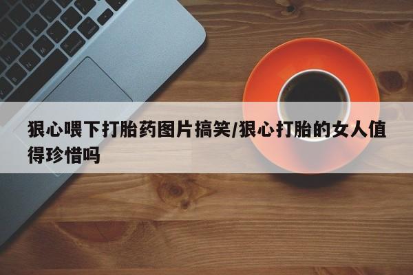 哪里有米非司酮片,狠心喂下打胎药图片搞笑/狠心打胎的女人值得珍惜吗