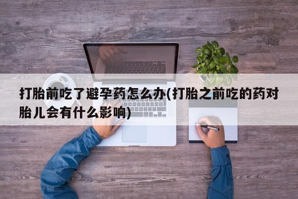 哪里有米非司酮片,打胎前吃了避孕药怎么办(打胎之前吃的药对胎儿会有什么影响)