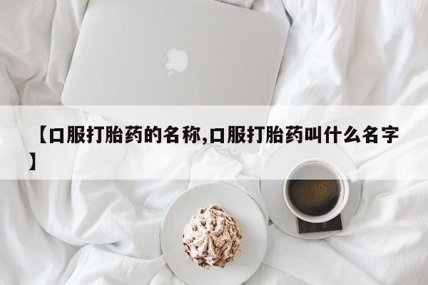 哪里有米非司酮片,【口服打胎药的名称,口服打胎药叫什么名字】
