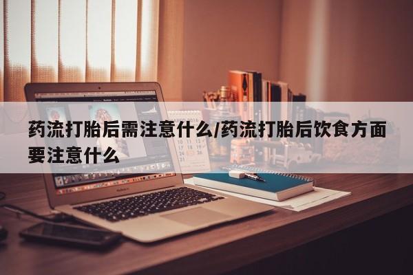 哪里有米非司酮片,药流打胎后需注意什么/药流打胎后饮食方面要注意什么