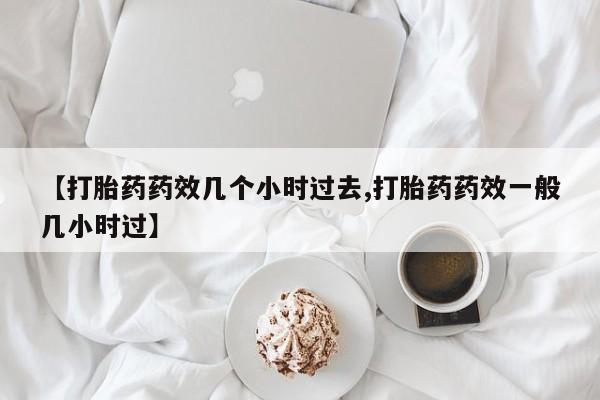 哪里有米非司酮片,【打胎药药效几个小时过去,打胎药药效一般几小时过】
