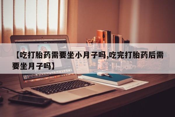 哪里有米非司酮片,【吃打胎药需要坐小月子吗,吃完打胎药后需要坐月子吗】