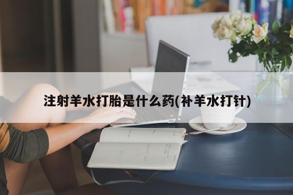 哪里有米非司酮片,注射羊水打胎是什么药(补羊水打针)