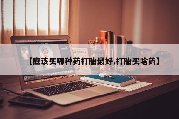 哪里有米非司酮片,【应该买哪种药打胎最好,打胎买啥药】
