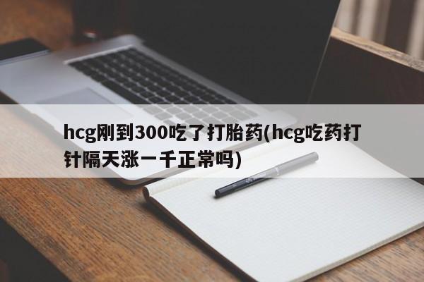 哪里有米非司酮片,hcg刚到300吃了打胎药(hcg吃药打针隔天涨一千正常吗)