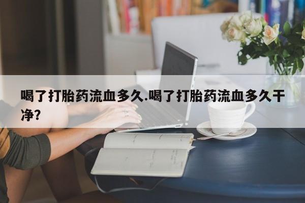 哪里有米非司酮片,喝了打胎药流血多久.喝了打胎药流血多久干净？