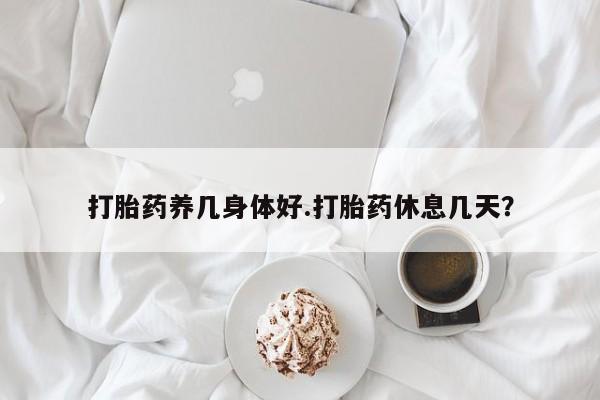 哪里有米非司酮片,打胎药养几身体好.打胎药休息几天？