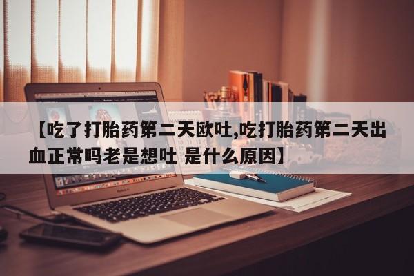 哪里有米非司酮片,【吃了打胎药第二天欧吐,吃打胎药第二天出血正常吗老是想吐 是什么原因】