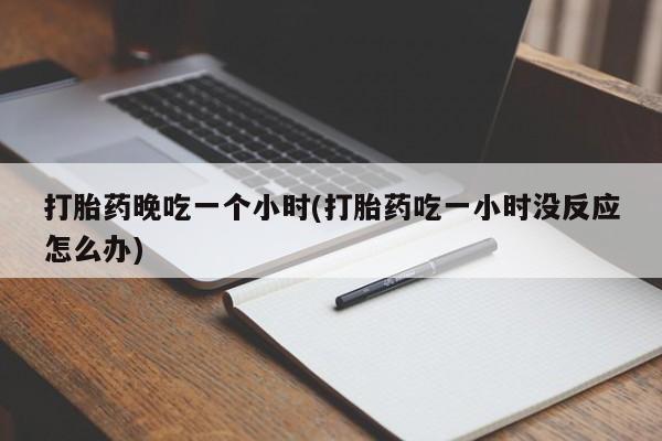 哪里有米非司酮片,打胎药晚吃一个小时(打胎药吃一小时没反应怎么办)