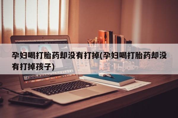 哪里有米非司酮片,孕妇喝打胎药却没有打掉(孕妇喝打胎药却没有打掉孩子)