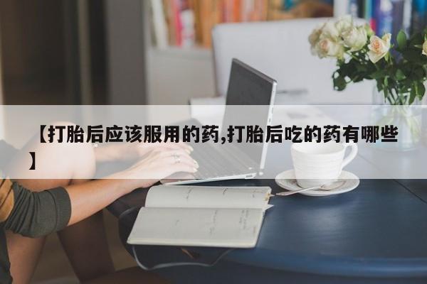 哪里有米非司酮片,【打胎后应该服用的药,打胎后吃的药有哪些】