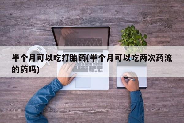 哪里有米非司酮片,半个月可以吃打胎药(半个月可以吃两次药流的药吗)