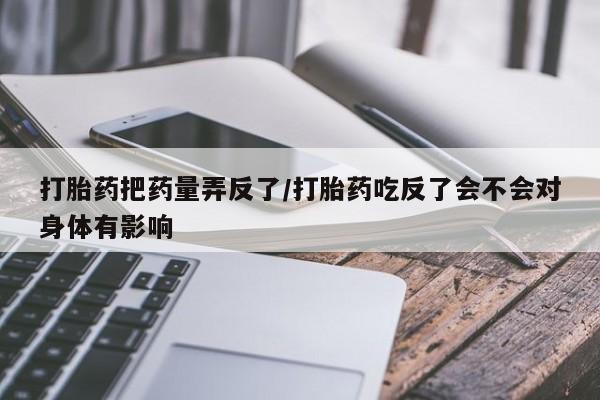 哪里有米非司酮片,打胎药把药量弄反了/打胎药吃反了会不会对身体有影响