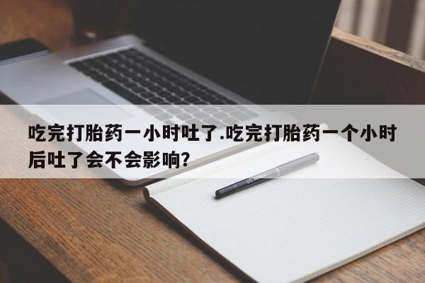 哪里有米非司酮片,吃完打胎药一小时吐了.吃完打胎药一个小时后吐了会不会影响？