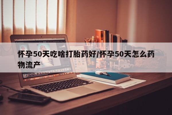 哪里有米非司酮片,怀孕50天吃啥打胎药好/怀孕50天怎么药物流产