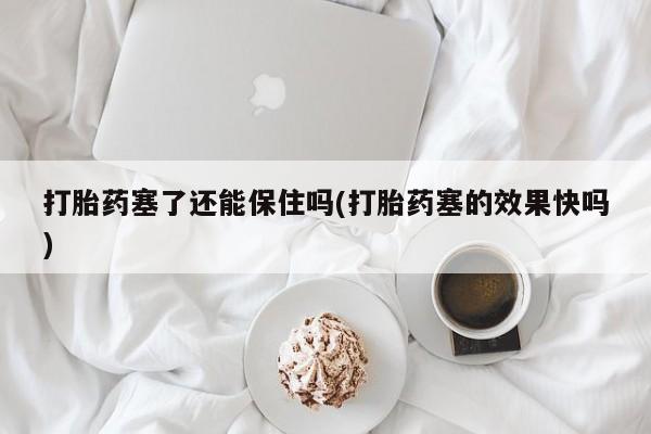 哪里有米非司酮片,打胎药塞了还能保住吗(打胎药塞的效果快吗)