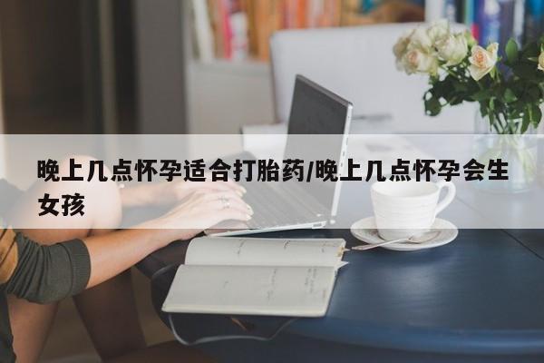 哪里有米非司酮片,晚上几点怀孕适合打胎药/晚上几点怀孕会生女孩