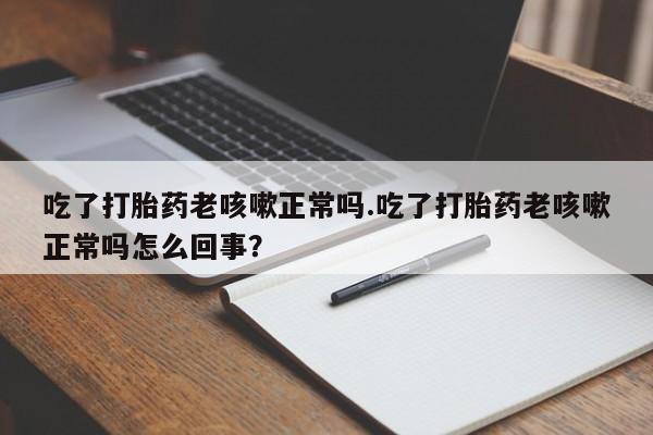 哪里有米非司酮片,吃了打胎药老咳嗽正常吗.吃了打胎药老咳嗽正常吗怎么回事？