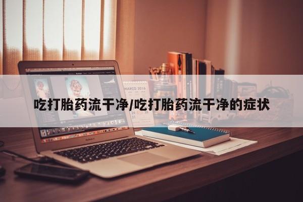 哪里有米非司酮片,吃打胎药流干净/吃打胎药流干净的症状