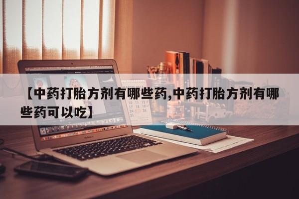 哪里有米非司酮片,【中药打胎方剂有哪些药,中药打胎方剂有哪些药可以吃】