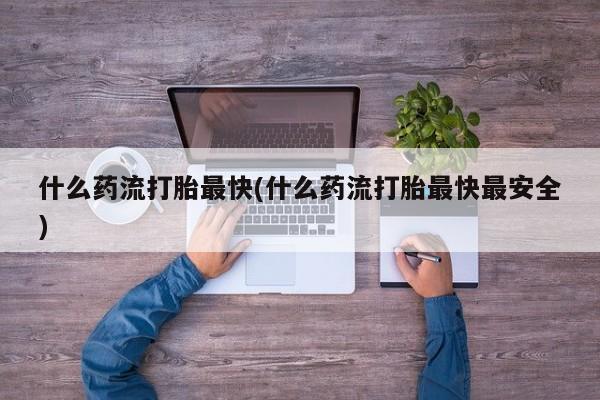 哪里有米非司酮片,什么药流打胎最快(什么药流打胎最快最安全)