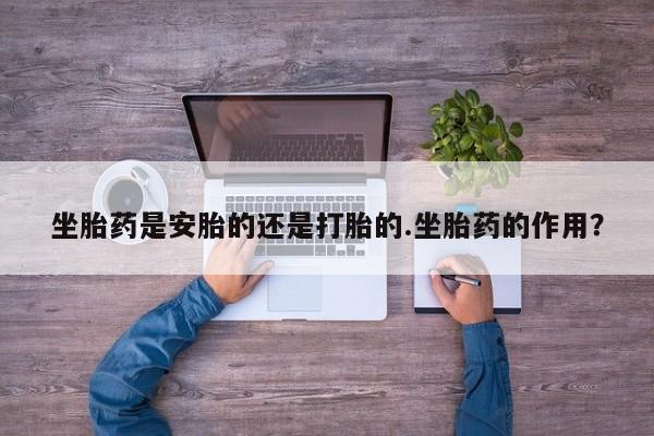 哪里有米非司酮片,坐胎药是安胎的还是打胎的.坐胎药的作用？