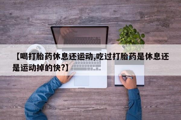 哪里有米非司酮片,【喝打胎药休息还运动,吃过打胎药是休息还是运动掉的快?】