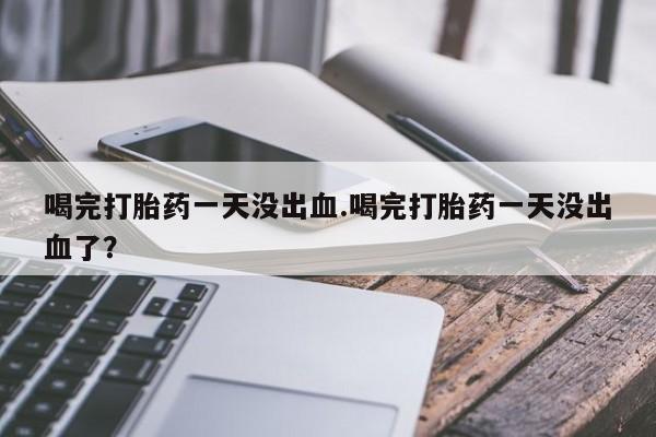 哪里有米非司酮片,喝完打胎药一天没出血.喝完打胎药一天没出血了？