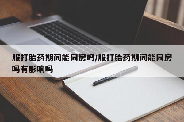 哪里有米非司酮片,服打胎药期间能同房吗/服打胎药期间能同房吗有影响吗