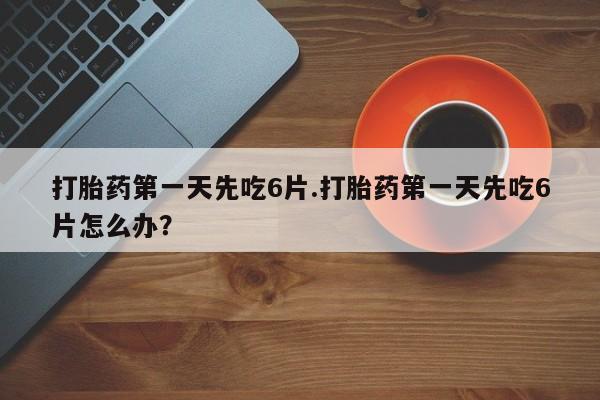 哪里有米非司酮片,打胎药第一天先吃6片.打胎药第一天先吃6片怎么办？