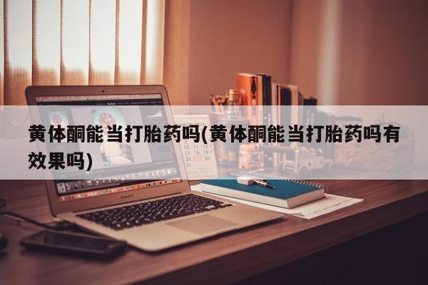 哪里有米非司酮片,黄体酮能当打胎药吗(黄体酮能当打胎药吗有效果吗)