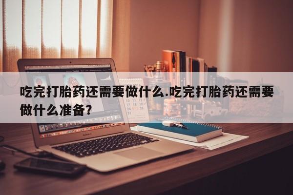 哪里有米非司酮片,吃完打胎药还需要做什么.吃完打胎药还需要做什么准备？