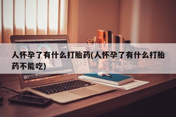 哪里有米非司酮片,人怀孕了有什么打胎药(人怀孕了有什么打胎药不能吃)