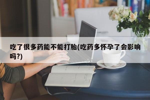 哪里有米非司酮片,吃了很多药能不能打胎(吃药多怀孕了会影响吗?)