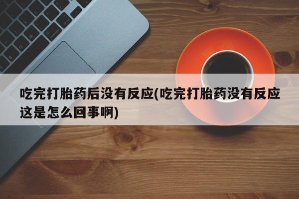 哪里有米非司酮片,吃完打胎药后没有反应(吃完打胎药没有反应这是怎么回事啊)