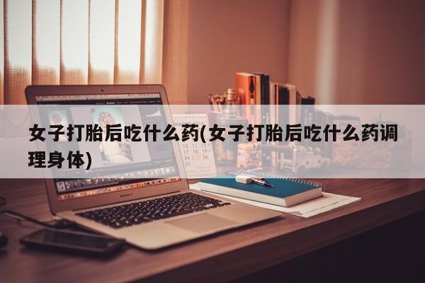 哪里有米非司酮片,女子打胎后吃什么药(女子打胎后吃什么药调理身体)