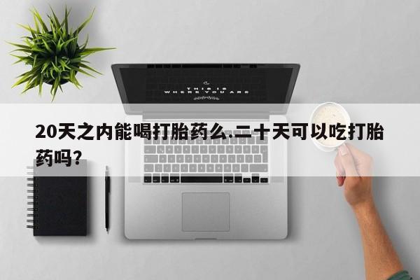 哪里有米非司酮片,20天之内能喝打胎药么.二十天可以吃打胎药吗？