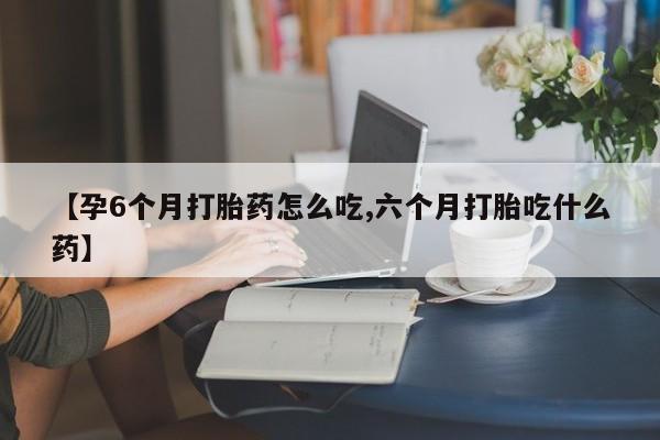 哪里有米非司酮片,【孕6个月打胎药怎么吃,六个月打胎吃什么药】