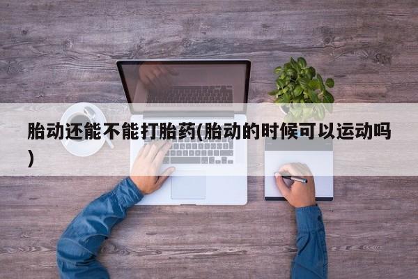 哪里有米非司酮片,胎动还能不能打胎药(胎动的时候可以运动吗)