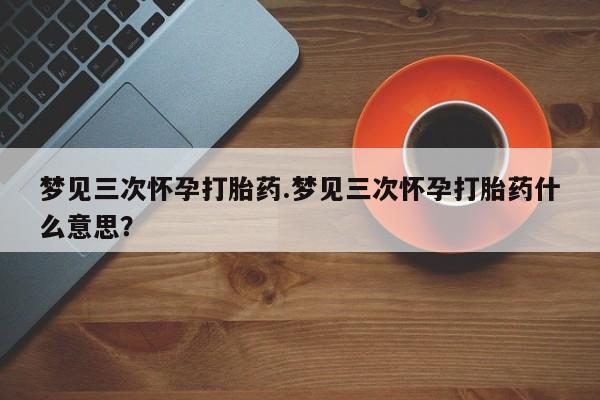 哪里有米非司酮片,梦见三次怀孕打胎药.梦见三次怀孕打胎药什么意思？