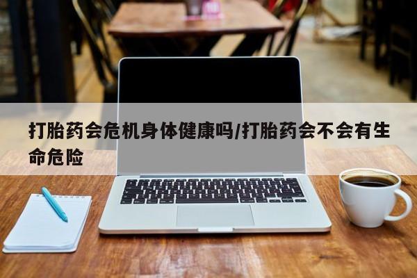 哪里有米非司酮片,打胎药会危机身体健康吗/打胎药会不会有生命危险