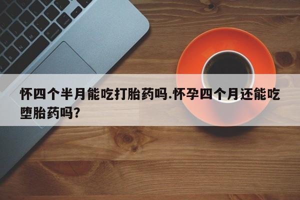哪里有米非司酮片,怀四个半月能吃打胎药吗.怀孕四个月还能吃堕胎药吗？