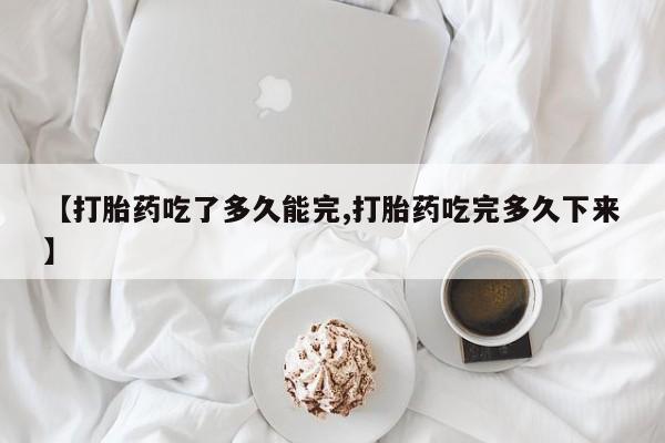 哪里有米非司酮片,【打胎药吃了多久能完,打胎药吃完多久下来】